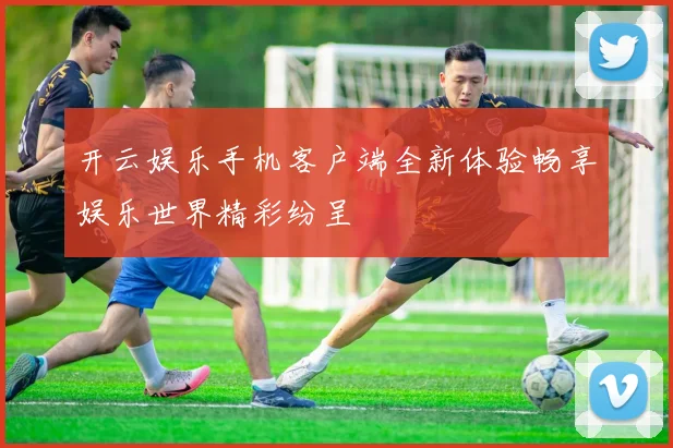 开云娱乐手机客户端全新体验畅享娱乐世界精彩纷呈