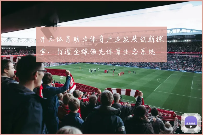 开云体育助力体育产业发展创新探索，打造全球领先体育生态系统