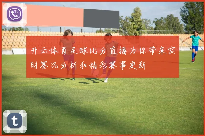 开云体育足球比分直播为你带来实时赛况分析和精彩赛事更新