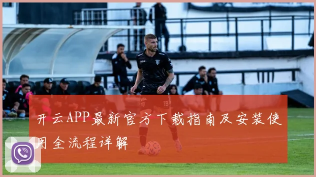 开云APP最新官方下载指南及安装使用全流程详解