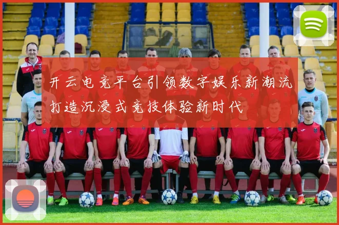 开云电竞平台引领数字娱乐新潮流打造沉浸式竞技体验新时代