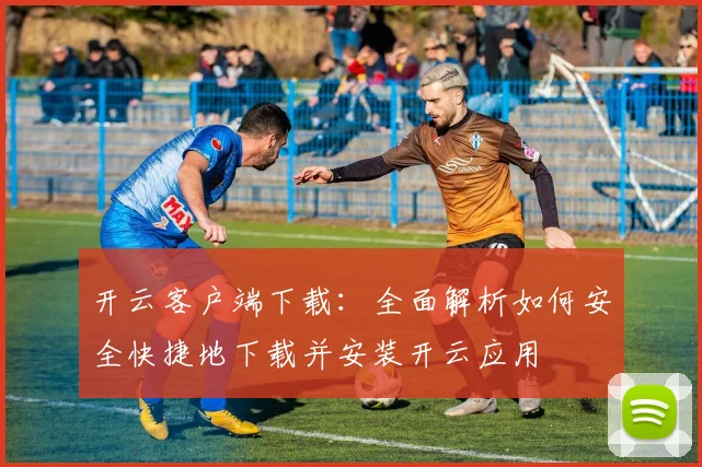 开云客户端下载：全面解析如何安全快捷地下载并安装开云应用