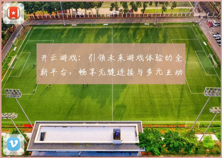 开云游戏：引领未来游戏体验的全新平台，畅享无缝连接与多元互动