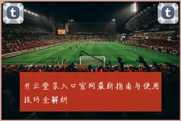 开云登录入口官网最新指南与使用技巧全解析