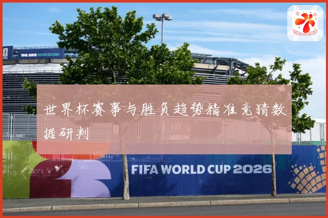 世界杯赛事与胜负趋势精准竞猜数据研判