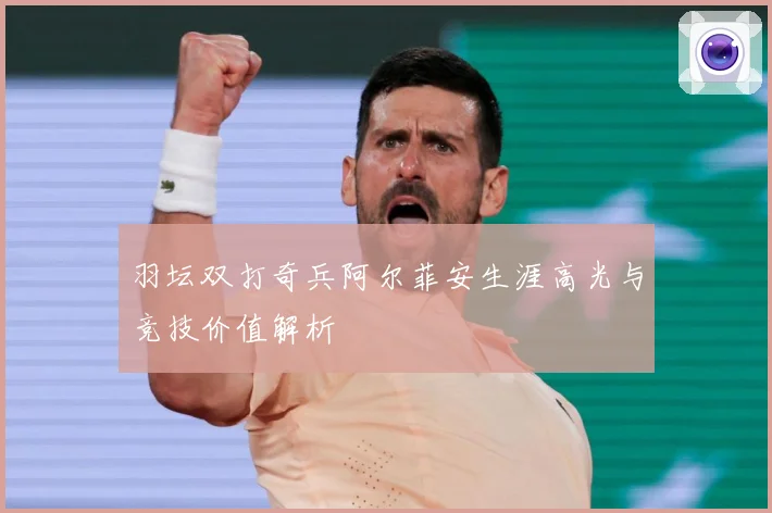 羽坛双打奇兵阿尔菲安生涯高光与竞技价值解析