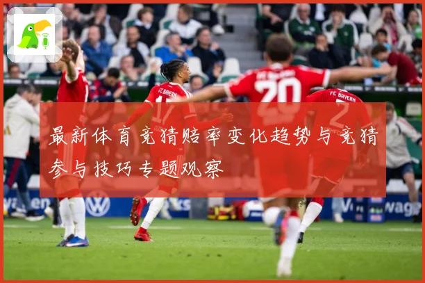 最新体育竞猜赔率变化趋势与竞猜参与技巧专题观察