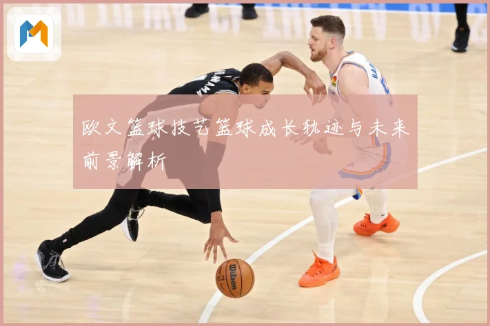 欧文篮球技艺篮球成长轨迹与未来前景解析