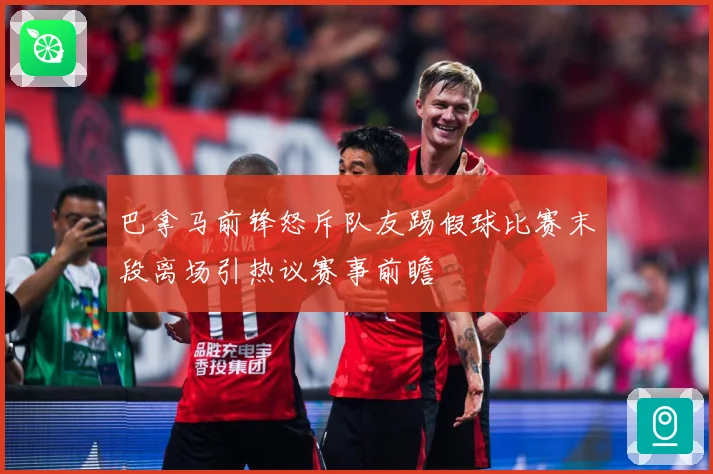 巴拿马前锋怒斥队友踢假球比赛末段离场引热议赛事前瞻