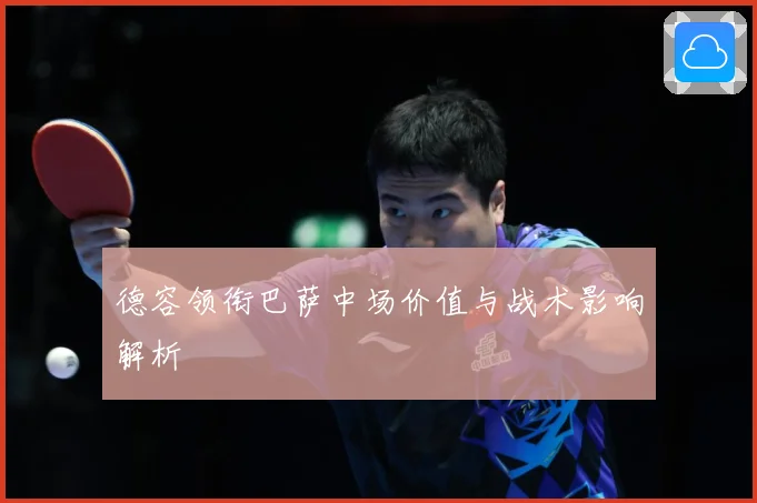 德容领衔巴萨中场价值与战术影响解析