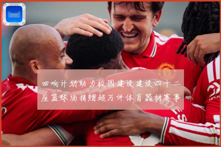 回响计划助力校园建设建设四十二座篮球场捐赠超万件体育器材赛事前瞻