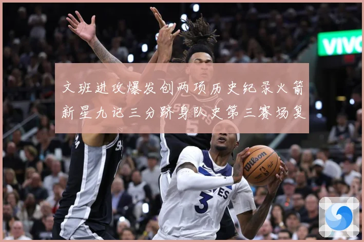 文班进攻爆发创两项历史纪录火箭新星九记三分跻身队史第三赛场复盘