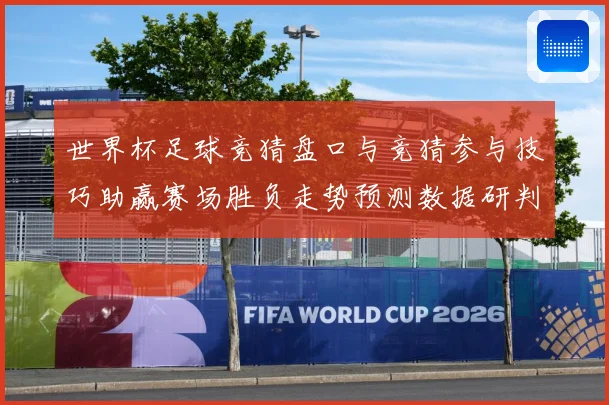 世界杯足球竞猜盘口与竞猜参与技巧助赢赛场胜负走势预测数据研判