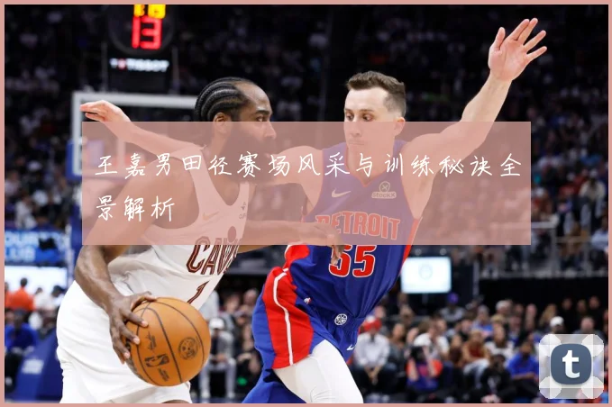 王嘉男田径赛场风采与训练秘诀全景解析