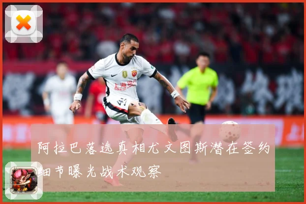 阿拉巴落选真相尤文图斯潜在签约细节曝光战术观察