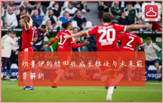 切鲁伊约特田径成长轨迹与未来前景解析