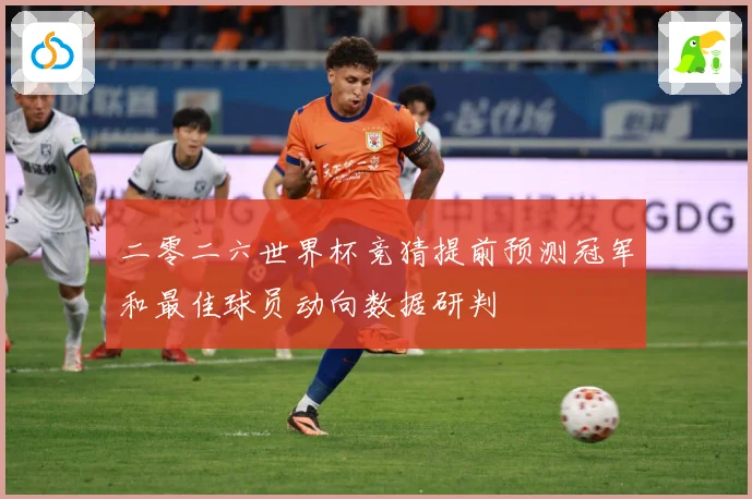 二零二六世界杯竞猜提前预测冠军和最佳球员动向数据研判