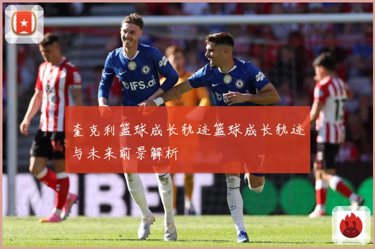 奎克利篮球成长轨迹篮球成长轨迹与未来前景解析