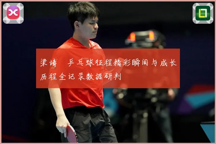 梁靖崑乒乓球征程精彩瞬间与成长历程全记录数据研判