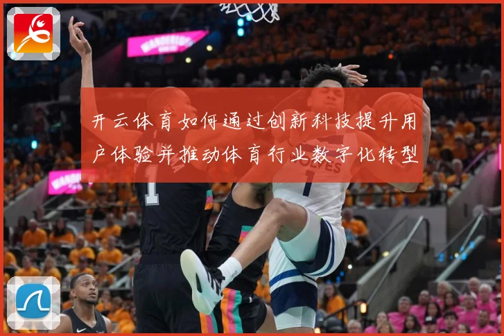 开云体育如何通过创新科技提升用户体验并推动体育行业数字化转型专题观察