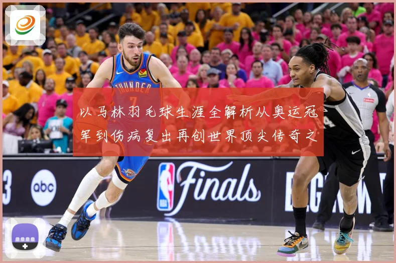 以马林羽毛球生涯全解析从奥运冠军到伤病复出再创世界顶尖传奇之路