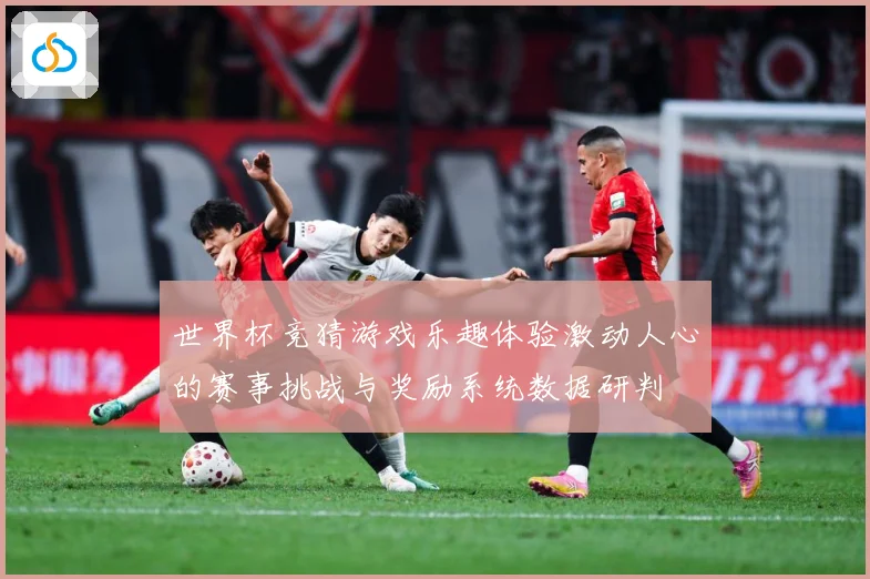 世界杯竞猜游戏乐趣体验激动人心的赛事挑战与奖励系统数据研判