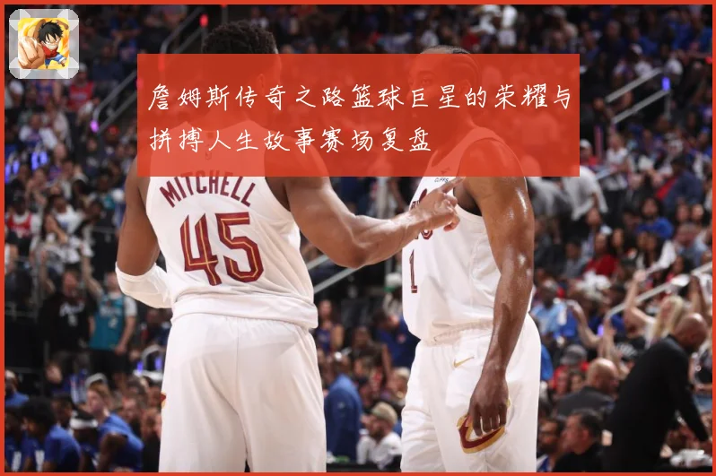 詹姆斯传奇之路篮球巨星的荣耀与拼搏人生故事赛场复盘