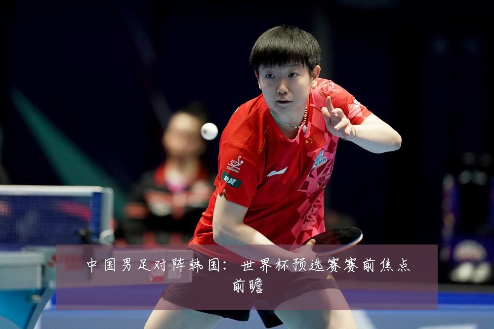 中国男足对阵韩国：世界杯预选赛赛前焦点前瞻