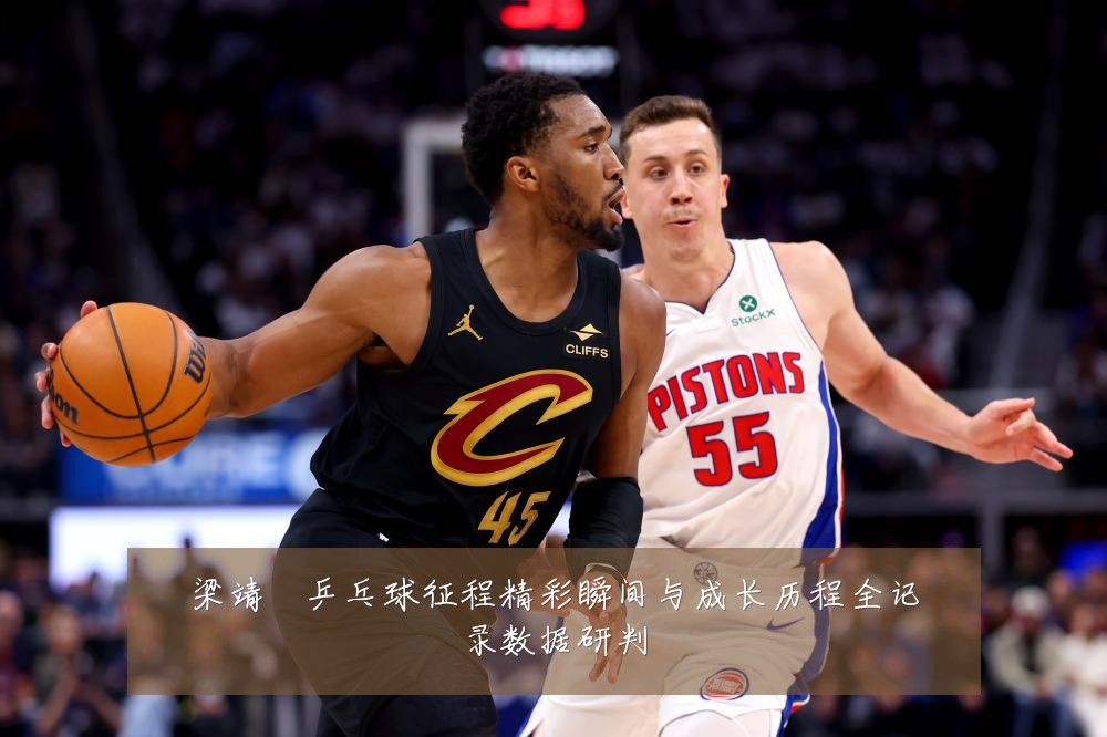 梁靖崑乒乓球征程精彩瞬间与成长历程全记录数据研判