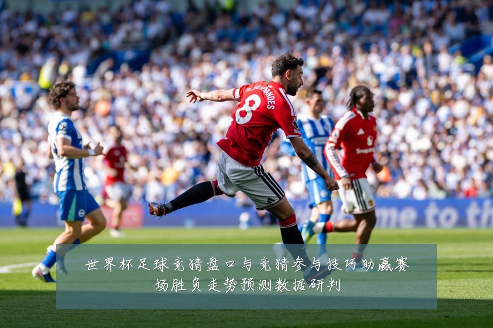 世界杯足球竞猜盘口与竞猜参与技巧助赢赛场胜负走势预测数据研判