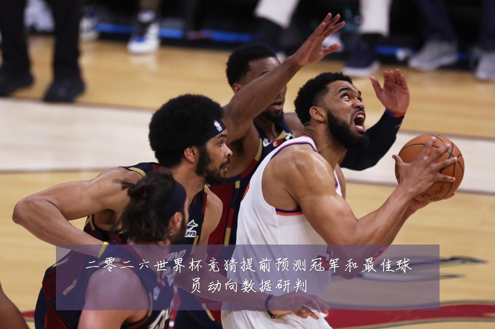 二零二六世界杯竞猜提前预测冠军和最佳球员动向数据研判